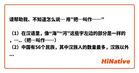 请帮助我、不知道怎么说 用”把⋯叫作⋯” （1）在汉语里，像“海”“河”这些宇左边的部分是一样的，（把⋯叫作⋯） （2）中国有56