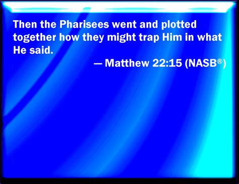 Matthew 22:15 Then went the Pharisees, and took counsel how they might entangle him in his talk.