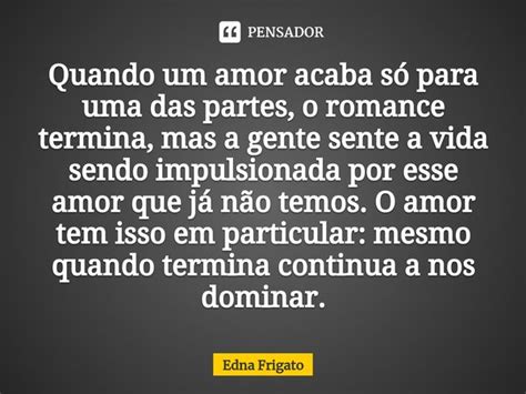 ⁠quando Um Amor Acaba Só Para Uma Das Edna Frigato Pensador