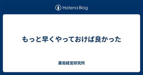 もっと早くやっておけば良かった 薬局経営研究所