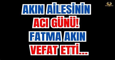 AKIN AİLESİNİN ACI GÜNÜ FATMA AKIN VEFAT ETTİ