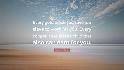 George S. Clason Quote: “Every gold piece you save is a slave to work