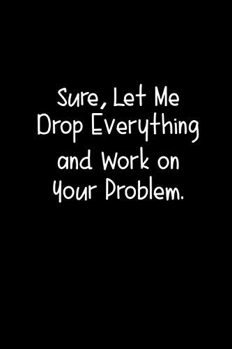 Sure Let Me Drop Everything And Work On Your Problem Blank Lined