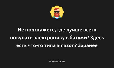 Не подскажете, где лучше всего покупать электронику в батуми? Здесь ...