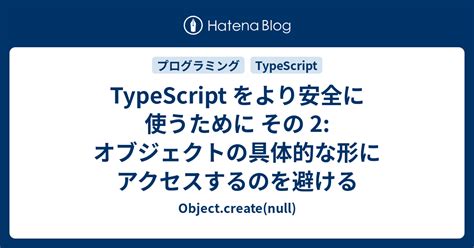 Typescript をより安全に使うために その 2 オブジェクトの具体的な形にアクセスするのを避ける Object Create Null