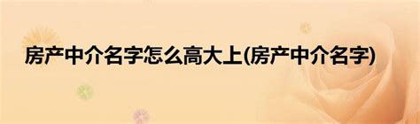 房产中介名字怎么高大上房产中介名字草根科学网