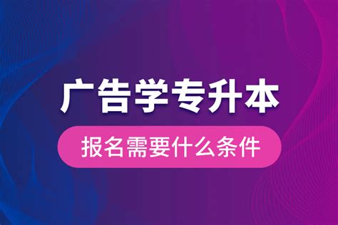 广告学专升本报名需要什么条件？奥鹏教育