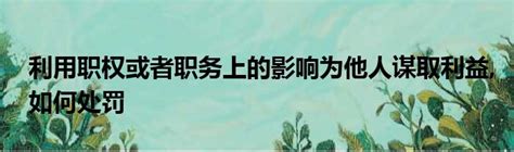 利用职权或者职务上的影响为他人谋取利益 如何处罚 51房产网