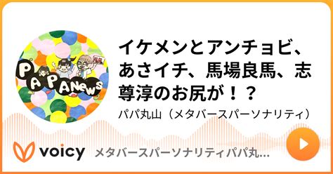 イケメンとアンチョビ、あさイチ、馬場良馬、志尊淳のお尻が！？ パパ丸山メタバースパーソナリティ「【誰でもitを使いこなせるラジオ】パパ