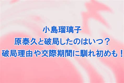 小島瑠璃子が原泰久と破局したのはいつ？破局理由や交際期間に馴れ初めも！ 情報考察の館