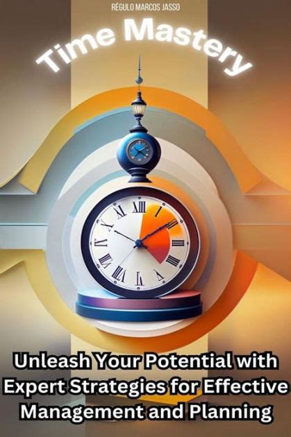 Time Mastery Unleash Your Potential With Expert Strategies For Effective Management And