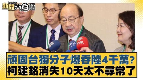 頑固台獨分子爆吞陸4千萬？柯建銘消失10天太不尋常了 新聞大白話 20240823 Youtube