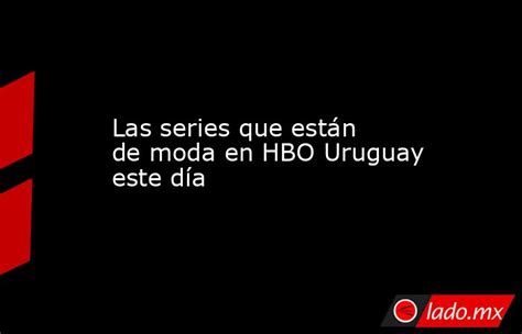 Las Series Que Están De Moda En Hbo Uruguay Este Día Lado Mx