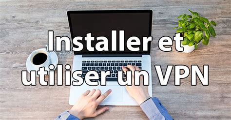 Comment Installer Et Utiliser Un Vpn Explication Simple Et Rapide