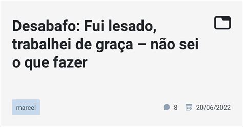 Desabafo Fui Lesado Trabalhei De Gra A N O Sei O Que Fazer Marcel