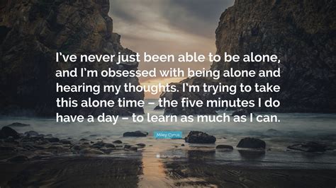 Miley Cyrus Quote: “I’ve never just been able to be alone, and I’m obsessed with being alone and ...