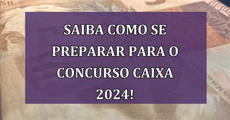 Saiba Como Se Preparar Para O Concurso Caixa 2024 Com Muitas Vagas