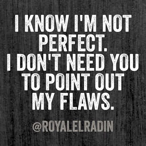 I Know I M Not Perfect I Don T Need You To Point Out My Flaws Flaws Quotes Powerful Quotes