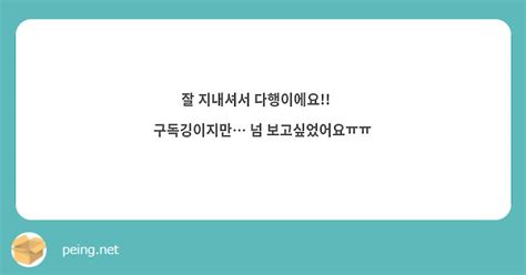 잘 지내셔서 다행이에요🥹 구독깅이지만 넘 보고싶었어요ㅠㅠ Peing 질문함