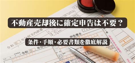 不動産売却後に確定申告は不要？条件・手順・必要書類も徹底解説 不動産売却アカデミー