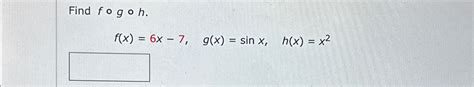 Solved Find F G H F X 6x 7 G X Sinx H X X2