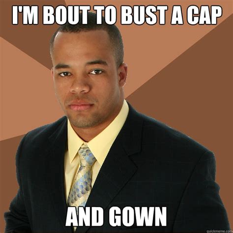 I'm bout to bust a cap and gown - Successful Black Man - quickmeme