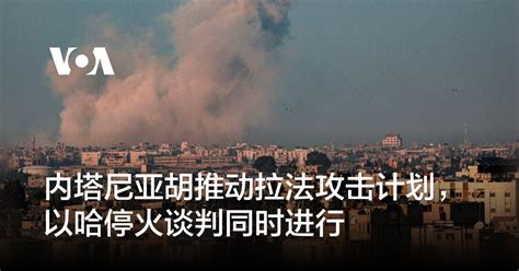 内塔尼亚胡推动拉法攻击计划，以哈停火谈判同时进行 博讯新闻网