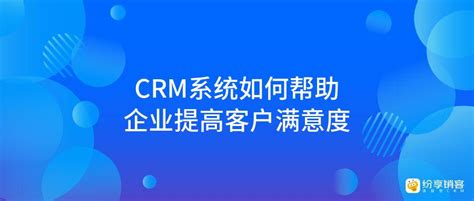 Crm系统如何帮助企业提高客户满意度？ 纷享销客crm