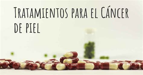 ¿cuáles Son Los Mejores Tratamientos Del Cáncer De Piel