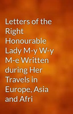 Letters Of The Right Honourable Lady M Y W Y M E Written During Her