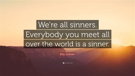 Billy Graham Quote: “We’re all sinners. Everybody you meet all over the ...