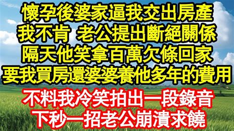 懷孕後婆家逼我交出房產，我不肯 老公提出斷絕關係，隔天他笑拿百萬欠條回家，要我買房還婆婆養他多年的費用，不料我冷笑拍出一段錄音，下秒一招老公崩潰求饒 真情故事會 老年故事 情感需求 愛情