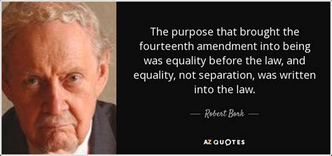 Robert Bork Quote The Purpose That Brought The Fourteenth Amendment Into Being Was