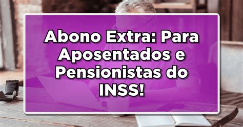 Abono Extra Para Aposentados E Pensionistas Do Inss Garanta O Seu