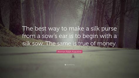 Norman Ralph Augustine Quote: “The best way to make a silk purse from a sow’s ear is to begin ...