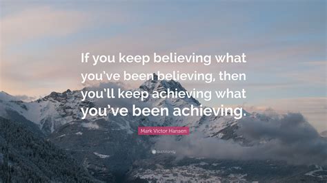 Mark Victor Hansen Quote: “If you keep believing what you’ve been