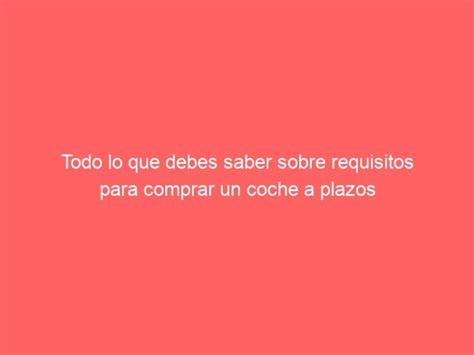 Requisitos Para Comprar Un Coche A Plazos Todo Lo Que Debes Saber
