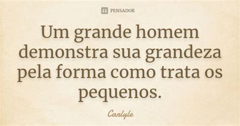 Um Grande Homem Demonstra Sua Grandeza Carlyle Pensador