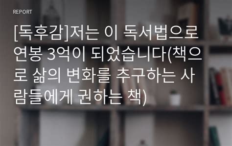 독후감 저는 이 독서법으로 연봉 3억이 되었습니다책으로 삶의 변화를 추구하는 사람들에게 권하는 책 레포트