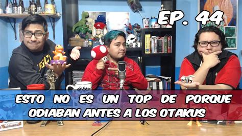 EP 44 ESTO NO ES UN TOP DE PORQUE ODIABAN ANTES A LOS OTAKUS YouTube