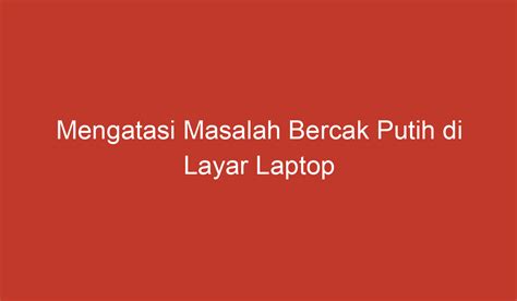 Mengatasi Masalah Bercak Putih Di Layar Laptop Secara Umum