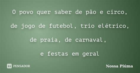 De Pao E Circo Ao Povo Frase - O povo quer saber de pão e circo, de... Nossa Piúma - Pensador