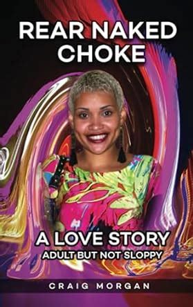 Rear Naked Choke A Love Story Adult But Not Sloppy Morgan Craig