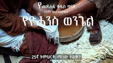 የዮሐንስ ወንጌል ጥናት ፳፭ኛ ትምህርት ማነው ትልቅ YouTube