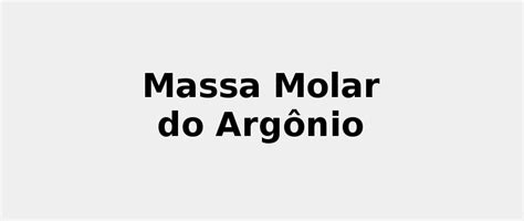 ☢️ Massa Molar do Argônio (Ar) 2022