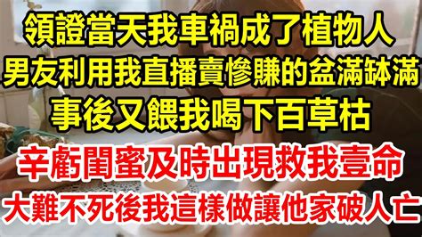 領證當天我車禍成了植物人，男友利用我直播賣慘賺的盆滿缽滿，事後又餵我喝下百草枯，辛虧閨蜜及時出現救我壹命，大難不死後我這樣做讓他家破人亡情感故事 生活經驗 為人處世 家庭 家庭故事