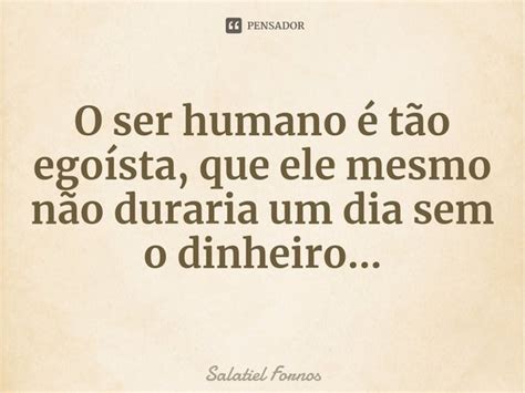 ⁠o Ser Humano é Tão Egoísta Que Salatiel Fornos Pensador