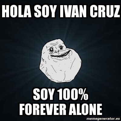 Meme Forever Alone Hola Soy Ivan Cruz Soy Forever Alone