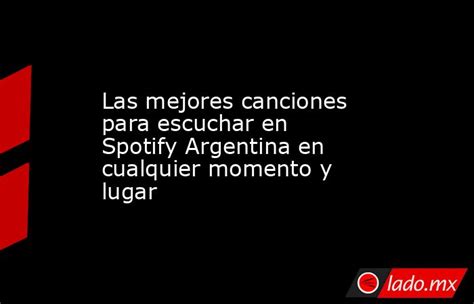 Las Mejores Canciones Para Escuchar En Spotify Argentina En Cualquier Momento Y Lugar Ladomx