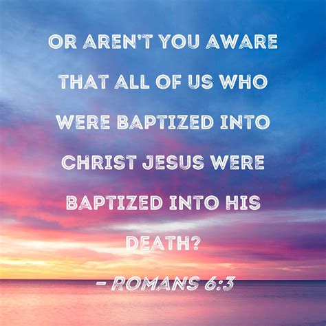 Romans 6:3 Or aren't you aware that all of us who were baptized into